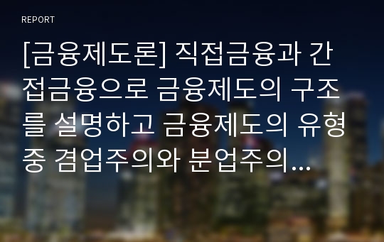 [금융제도론] 직접금융과 간접금융으로 금융제도의 구조를 설명하고 금융제도의 유형중 겸업주의와 분업주의를 비교 분석..