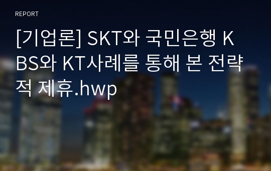 [기업론] SKT와 국민은행 KBS와 KT사례를 통해 본 전략적 제휴.hwp