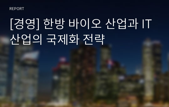 [경영] 한방 바이오 산업과 IT산업의 국제화 전략