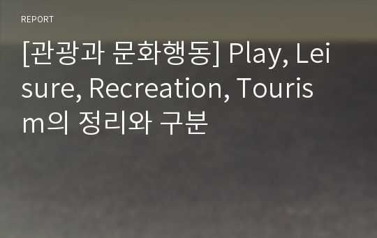 [관광과 문화행동] Play, Leisure, Recreation, Tourism의 정리와 구분
