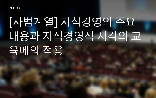 [사범계열] 지식경영의 주요내용과 지식경영적 시각의 교육에의 적용