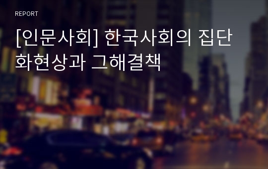 [인문사회] 한국사회의 집단화현상과 그해결책