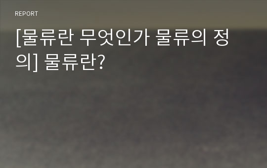 [물류란 무엇인가 물류의 정의] 물류란?