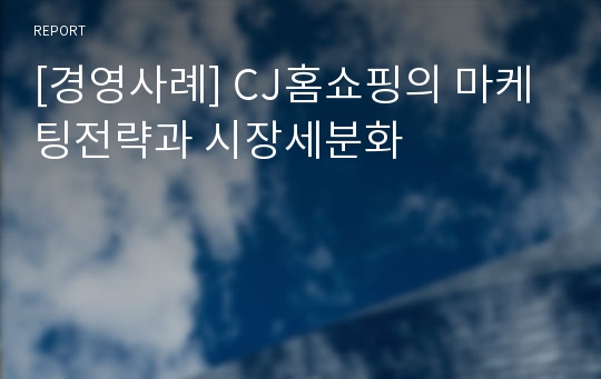 [경영사례] CJ홈쇼핑의 마케팅전략과 시장세분화