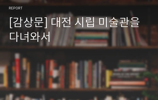 [감상문] 대전 시립 미술관을 다녀와서