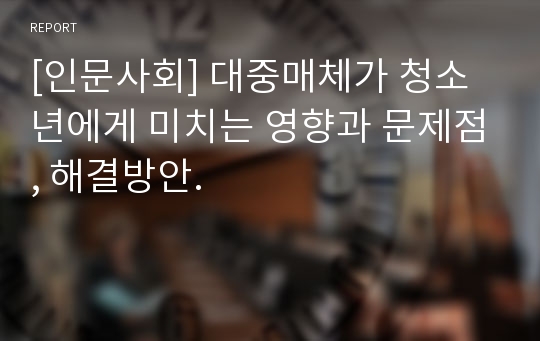 [인문사회] 대중매체가 청소년에게 미치는 영향과 문제점, 해결방안.