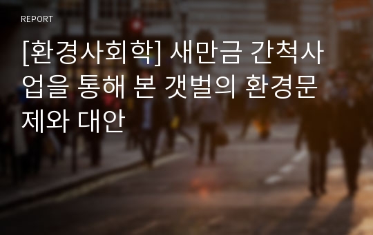 [환경사회학] 새만금 간척사업을 통해 본 갯벌의 환경문제와 대안