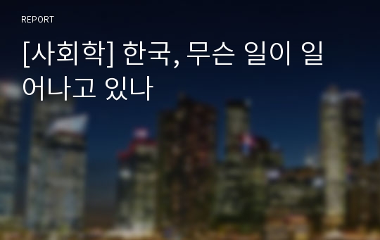 [사회학] 한국, 무슨 일이 일어나고 있나