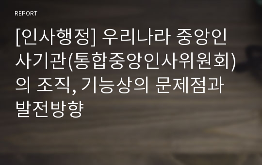 [인사행정] 우리나라 중앙인사기관(통합중앙인사위원회)의 조직, 기능상의 문제점과 발전방향