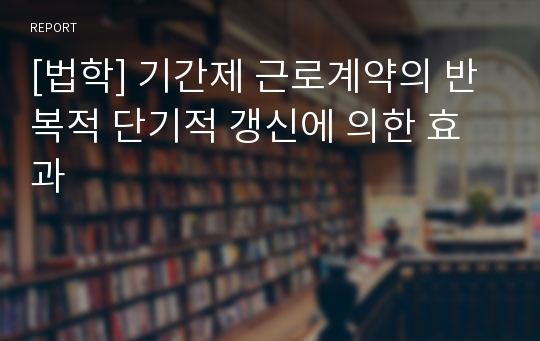 [법학] 기간제 근로계약의 반복적 단기적 갱신에 의한 효과