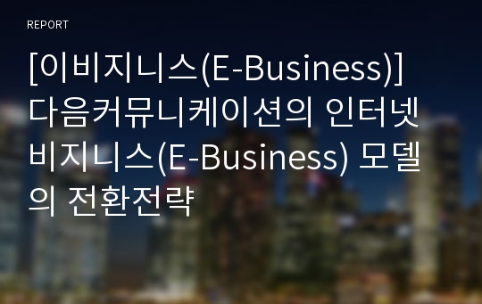 [이비지니스(E-Business)] 다음커뮤니케이션의 인터넷 비지니스(E-Business) 모델의 전환전략
