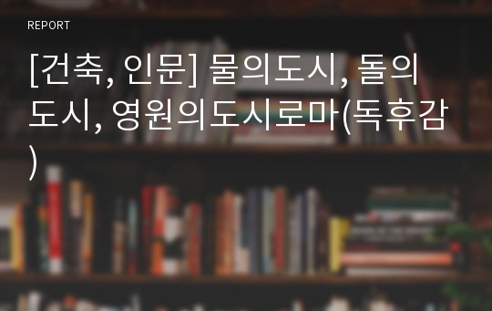 [건축, 인문] 물의도시, 돌의도시, 영원의도시로마(독후감)