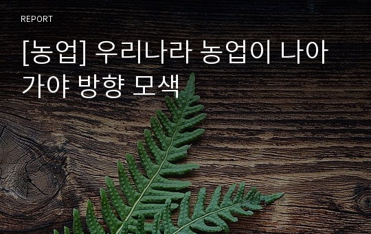 [농업] 우리나라 농업이 나아가야 방향 모색