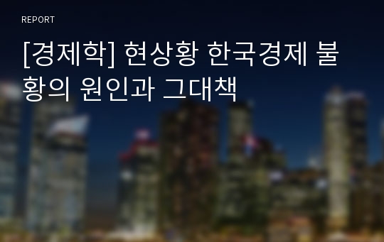 [경제학] 현상황 한국경제 불황의 원인과 그대책