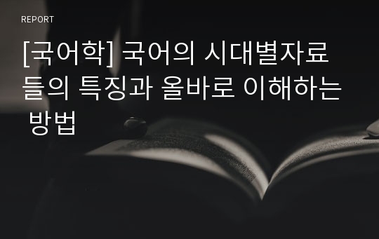 [국어학] 국어의 시대별자료들의 특징과 올바로 이해하는 방법