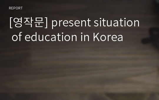 [영작문] present situation of education in Korea