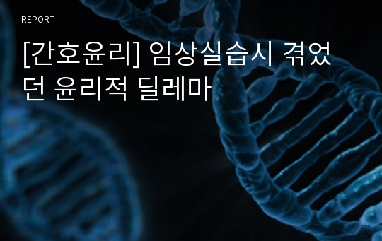 [간호윤리] 임상실습시 겪었던 윤리적 딜레마