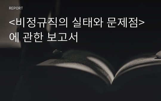 &lt;비정규직의 실태와 문제점&gt;에 관한 보고서