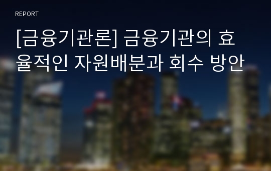 [금융기관론] 금융기관의 효율적인 자원배분과 회수 방안