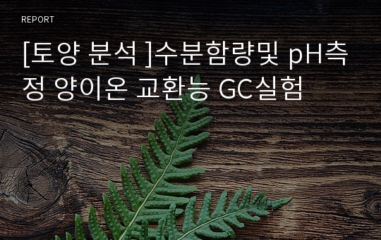 [토양 분석 ]수분함량및 pH측정 양이온 교환능 GC실험