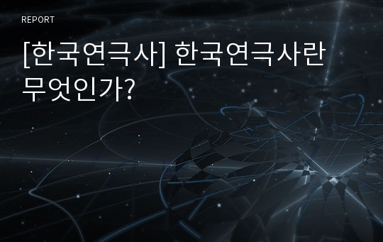 [한국연극사] 한국연극사란 무엇인가?