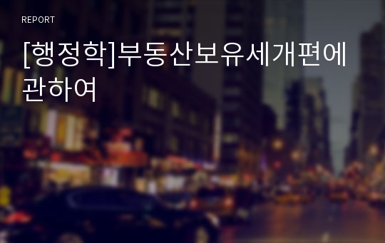 [행정학]부동산보유세개편에 관하여