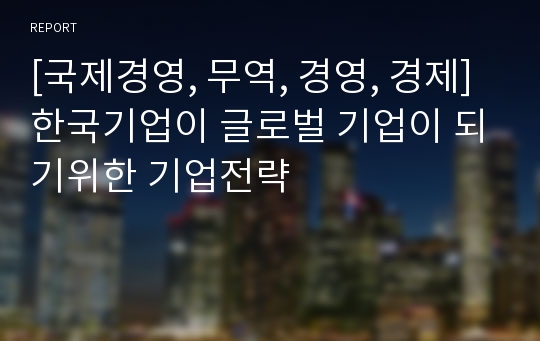 [국제경영, 무역, 경영, 경제] 한국기업이 글로벌 기업이 되기위한 기업전략