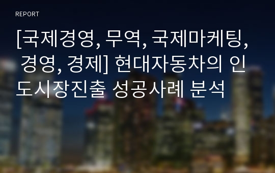 [국제경영, 무역, 국제마케팅, 경영, 경제] 현대자동차의 인도시장진출 성공사례 분석