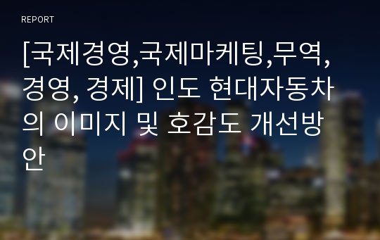 [국제경영,국제마케팅,무역, 경영, 경제] 인도 현대자동차의 이미지 및 호감도 개선방안