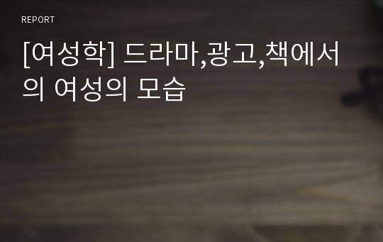 [여성학] 드라마,광고,책에서의 여성의 모습