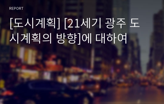 [도시계획] [21세기 광주 도시계획의 방향]에 대하여