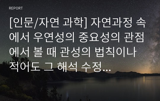 [인문/자연 과학] 자연과정 속에서 우연성의 중요성의 관점에서 볼 때 관성의 법칙이나 적어도 그 해석 수정이 가능하다고 생각하는가?