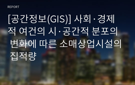 [공간정보(GIS)] 사회·경제적 여건의 시·공간적 분포의 변화에 따른 소매상업시설의 집적량