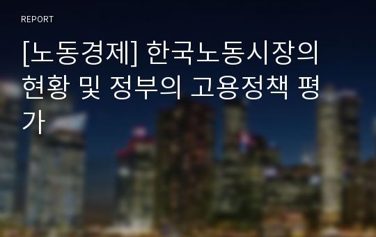 [노동경제] 한국노동시장의 현황 및 정부의 고용정책 평가