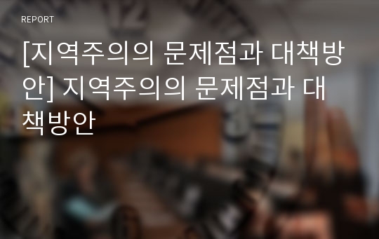 [지역주의의 문제점과 대책방안] 지역주의의 문제점과 대책방안