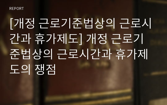 [개정 근로기준법상의 근로시간과 휴가제도] 개정 근로기준법상의 근로시간과 휴가제도의 쟁점