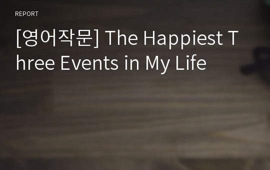 [영어작문] The Happiest Three Events in My Life