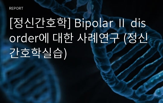 [정신간호학] Bipolar Ⅱ disorder에 대한 사례연구 (정신간호학실습)