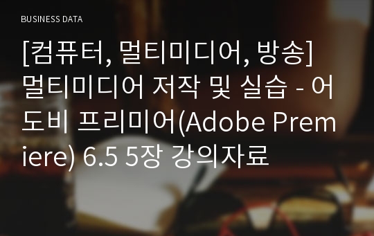 [컴퓨터, 멀티미디어, 방송] 멀티미디어 저작 및 실습 - 어도비 프리미어(Adobe Premiere) 6.5 5장 강의자료