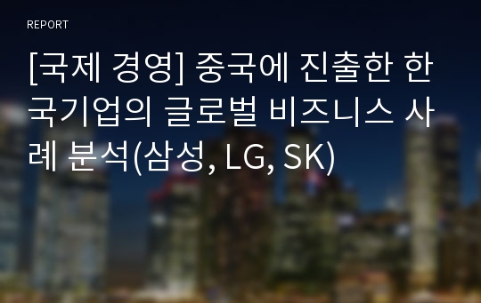 [국제 경영] 중국에 진출한 한국기업의 글로벌 비즈니스 사례 분석(삼성, LG, SK)