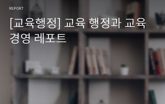 [교육행정] 교육 행정과 교육 경영 레포트