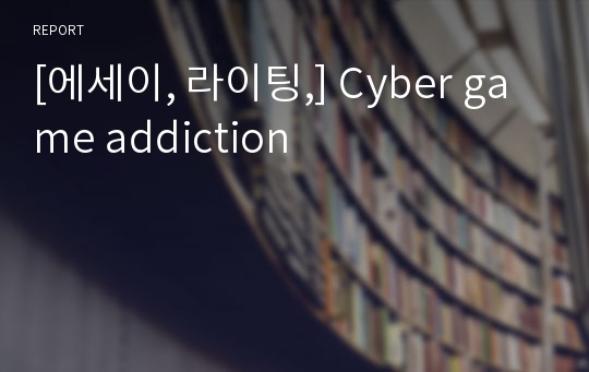 [에세이, 라이팅,] Cyber game addiction