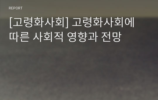 [고령화사회] 고령화사회에 따른 사회적 영향과 전망