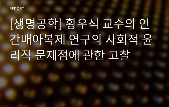 [생명공학] 황우석 교수의 인간배아복제 연구의 사회적 윤리적 문제점에 관한 고찰