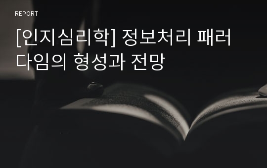 [인지심리학] 정보처리 패러다임의 형성과 전망