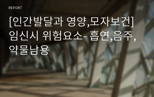 [인간발달과 영양,모자보건] 임신시 위험요소- 흡연,음주,약물남용