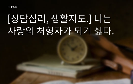 [상담심리, 생활지도.] 나는 사랑의 처형자가 되기 싫다.