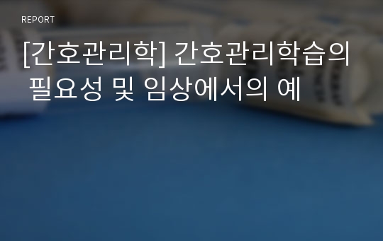 [간호관리학] 간호관리학습의 필요성 및 임상에서의 예