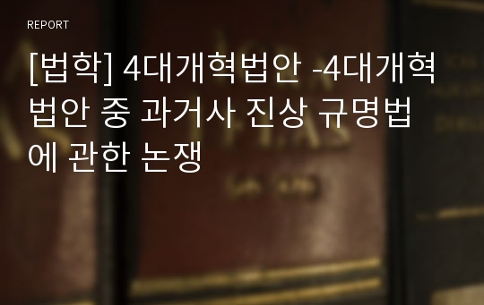 [법학] 4대개혁법안 -4대개혁법안 중 과거사 진상 규명법에 관한 논쟁