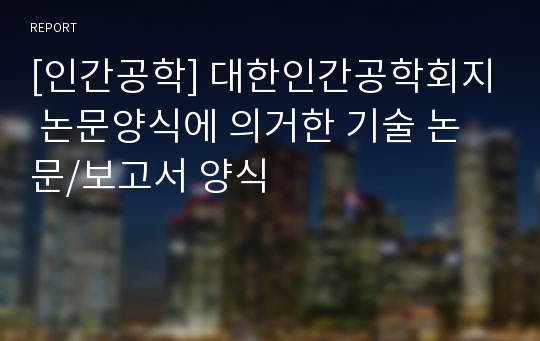 [인간공학] 대한인간공학회지 논문양식에 의거한 기술 논문/보고서 양식